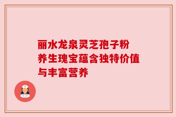 丽水龙泉灵芝孢子粉 养生瑰宝蕴含独特价值与丰富营养 丽水龙泉灵芝孢子粉 养生瑰宝蕴含独特价值与丰富营养