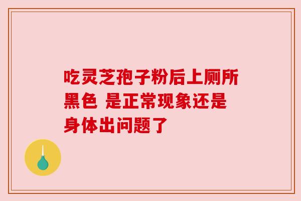 吃灵芝孢子粉后上厕所黑色 是正常现象还是身体出问题了