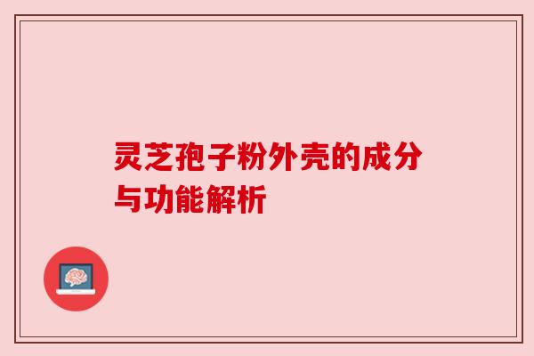 灵芝孢子粉外壳的成分与功能解析 灵芝孢子粉外壳的成分与功能解析