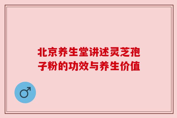 北京养生堂讲述灵芝孢子粉的功效与养生价值 北京养生堂讲述灵芝孢子粉的功效与养生价值