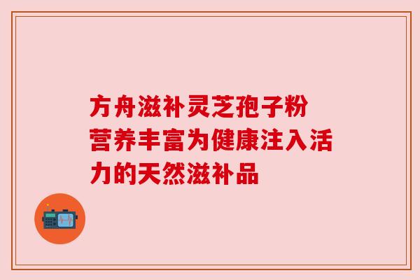 方舟滋补灵芝孢子粉 营养丰富为健康注入活力的天然滋补品 方舟滋补灵芝孢子粉 营养丰富为健康注入活力的天然滋补品