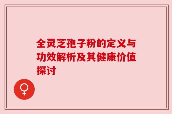 全灵芝孢子粉的定义与功效解析及其健康价值探讨 全灵芝孢子粉的定义与功效解析及其健康价值探讨