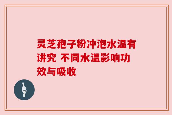 灵芝孢子粉冲泡水温有讲究 不同水温影响功效与吸收 灵芝孢子粉冲泡水温有讲究 不同水温影响功效与吸收