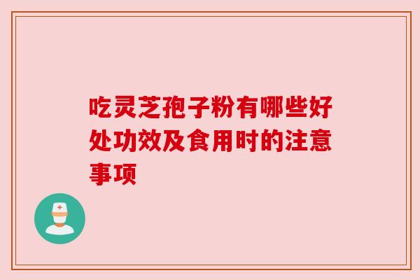 吃灵芝孢子粉有哪些好处功效及食用时的注意事项 吃灵芝孢子粉有哪些好处功效及食用时的注意事项