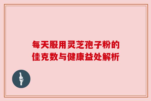 每天服用灵芝孢子粉的佳克数与健康益处解析 每天服用灵芝孢子粉的佳克数与健康益处解析