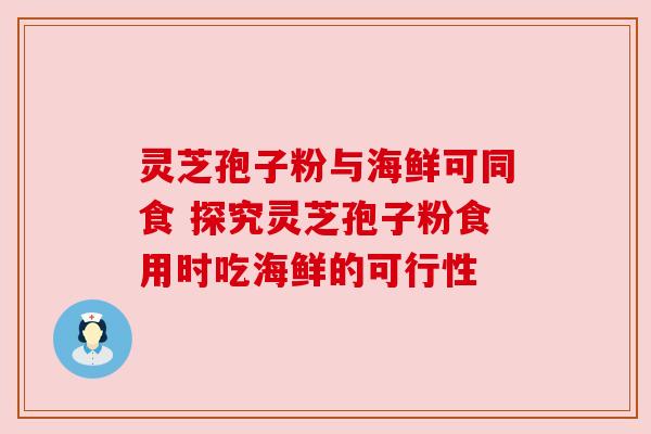 灵芝孢子粉与海鲜可同食 探究灵芝孢子粉食用时吃海鲜的可行性 灵芝孢子粉与海鲜可同食 探究灵芝孢子粉食用时吃海鲜的可行性
