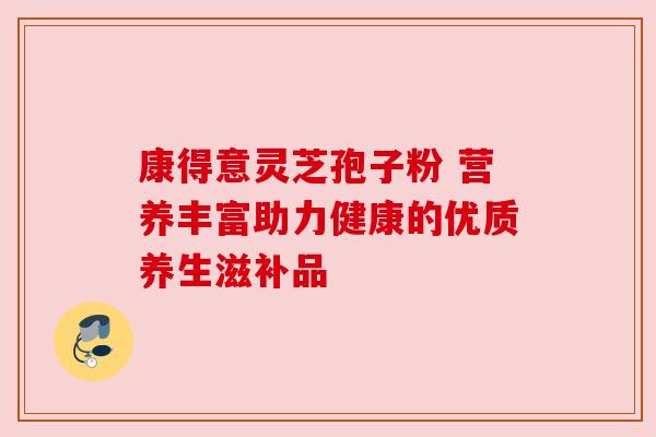 康得意灵芝孢子粉 营养丰富助力健康的优质养生滋补品 康得意灵芝孢子粉 营养丰富助力健康的优质养生滋补品