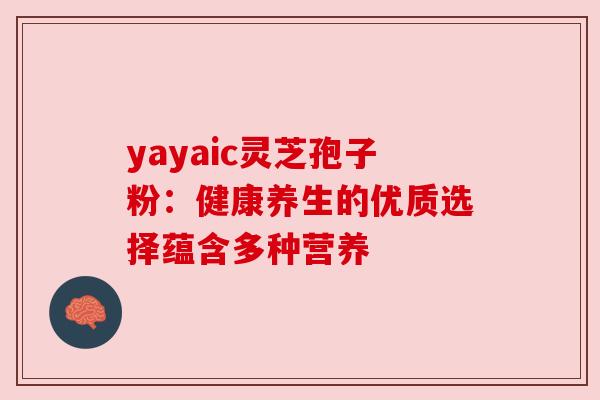 yayaic灵芝孢子粉:健康养生的优质选择蕴含多种营养 yayaic灵芝孢子粉:健康养生的优质选择蕴含多种营养