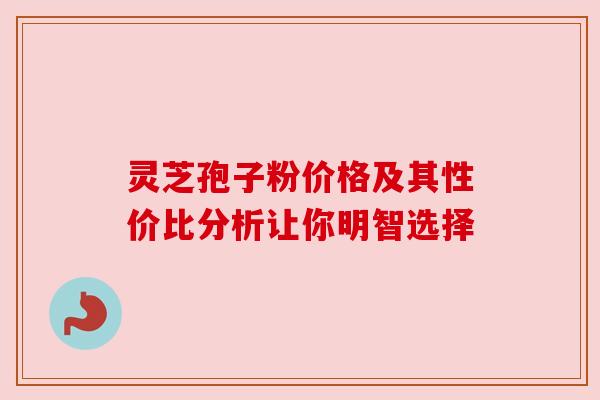 灵芝孢子粉价格及其性价比分析让你明智选择 灵芝孢子粉价格及其性价比分析让你明智选择