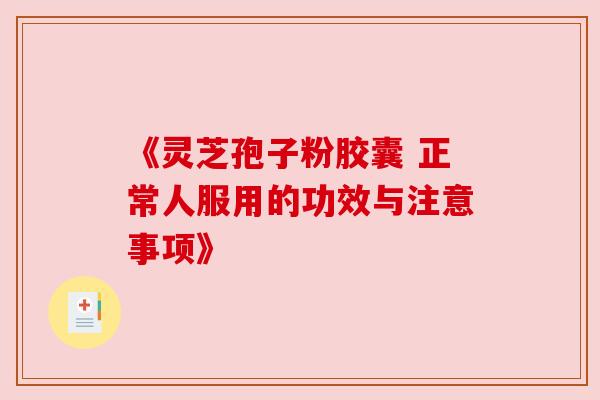 《灵芝孢子粉胶囊 正常人服用的功效与注意事项》