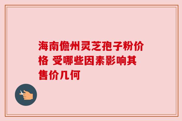 海南儋州灵芝孢子粉价格 受哪些因素影响其售价几何 海南儋州灵芝孢子粉价格 受哪些因素影响其售价几何