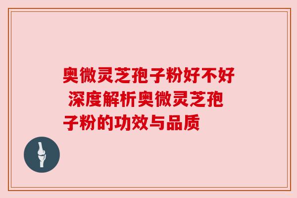 奥微灵芝孢子粉好不好 深度解析奥微灵芝孢子粉的功效与品质 奥微灵芝孢子粉好不好 深度解析奥微灵芝孢子粉的功效与品质