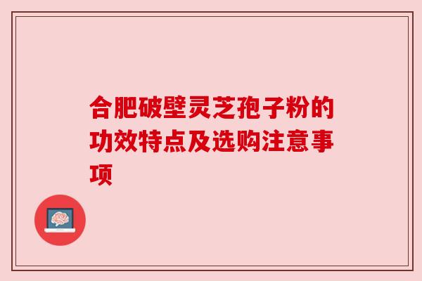合肥破壁灵芝孢子粉的功效特点及选购注意事项 合肥破壁灵芝孢子粉的功效特点及选购注意事项