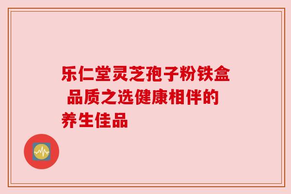 乐仁堂灵芝孢子粉铁盒 品质之选健康相伴的养生佳品