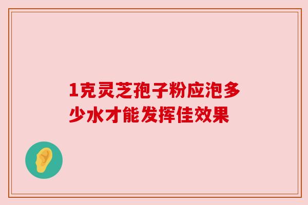 1克灵芝孢子粉应泡多少水才能发挥佳效果 1克灵芝孢子粉应泡多少水才能发挥佳效果