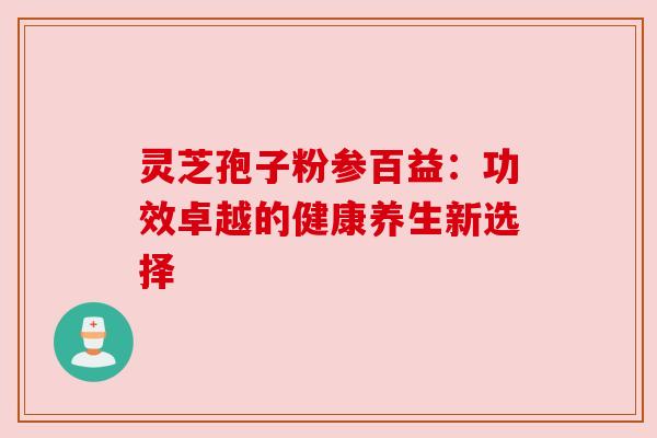 灵芝孢子粉参百益：功效卓越的健康养生新选择
