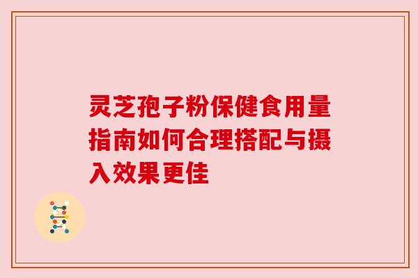 灵芝孢子粉保健食用量指南如何合理搭配与摄入效果更佳 灵芝孢子粉保健食用量指南如何合理搭配与摄入效果更佳