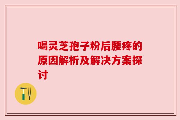 喝灵芝孢子粉后腰疼的原因解析及解决方案探讨 喝灵芝孢子粉后腰疼的原因解析及解决方案探讨