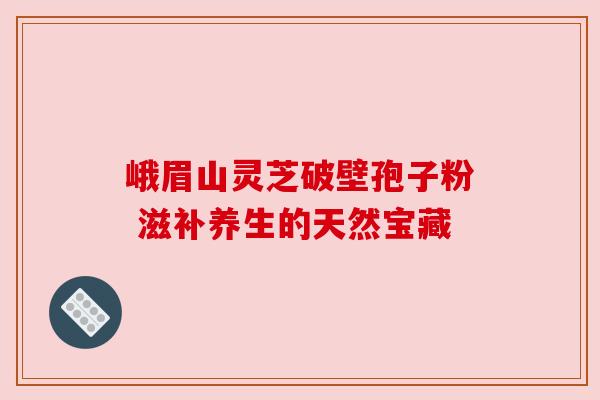 峨眉山灵芝破壁孢子粉 滋补养生的天然宝藏 峨眉山灵芝破壁孢子粉 滋补养生的天然宝藏