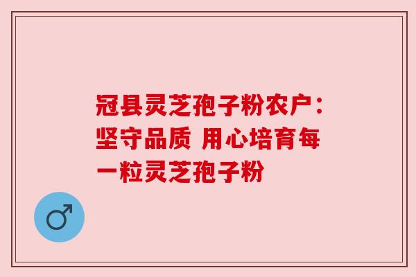 冠县灵芝孢子粉农户:坚守品质 用心培育每一粒灵芝孢子粉 冠县灵芝孢子粉农户:坚守品质 用心培育每一粒灵芝孢子粉