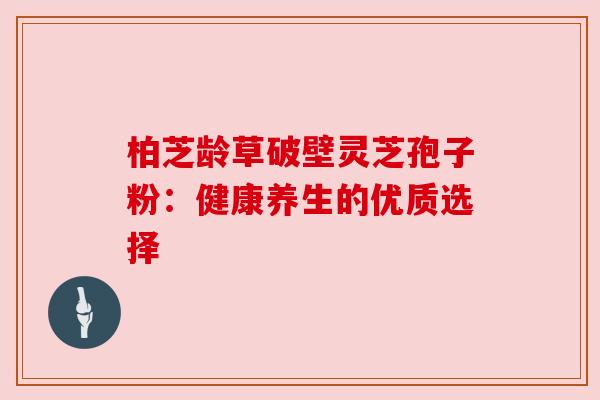 柏芝龄草破壁灵芝孢子粉:健康养生的优质选择 柏芝龄草破壁灵芝孢子粉:健康养生的优质选择