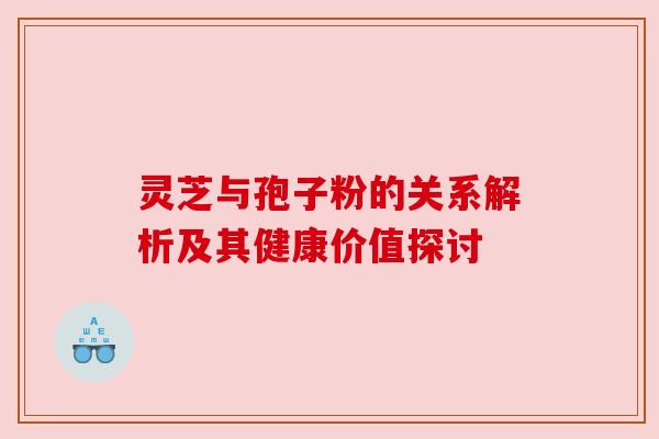 灵芝与孢子粉的关系解析及其健康价值探讨 灵芝与孢子粉的关系解析及其健康价值探讨