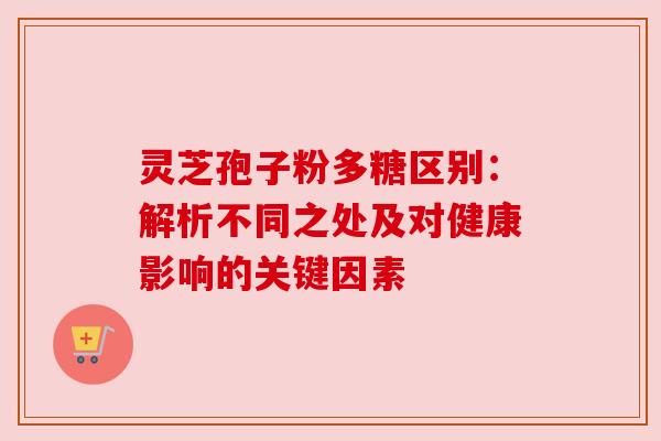 灵芝孢子粉多糖区别：解析不同之处及对健康影响的关键因素