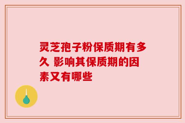 灵芝孢子粉保质期有多久 影响其保质期的因素又有哪些 灵芝孢子粉保质期有多久 影响其保质期的因素又有哪些