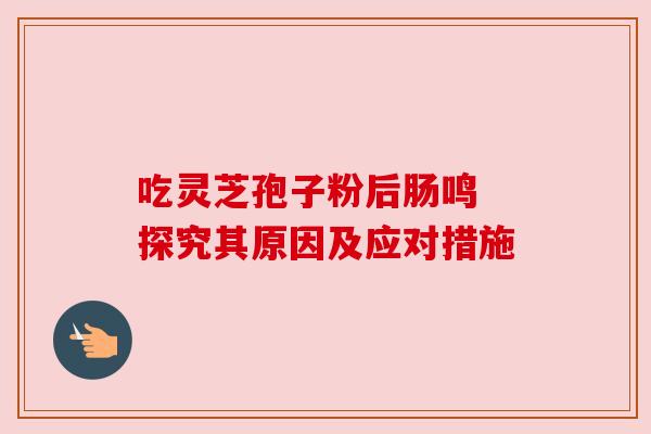 吃灵芝孢子粉后肠鸣 探究其原因及应对措施 吃灵芝孢子粉后肠鸣 探究其原因及应对措施