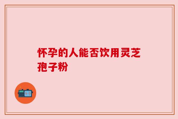 怀孕的人能否饮用灵芝孢子粉