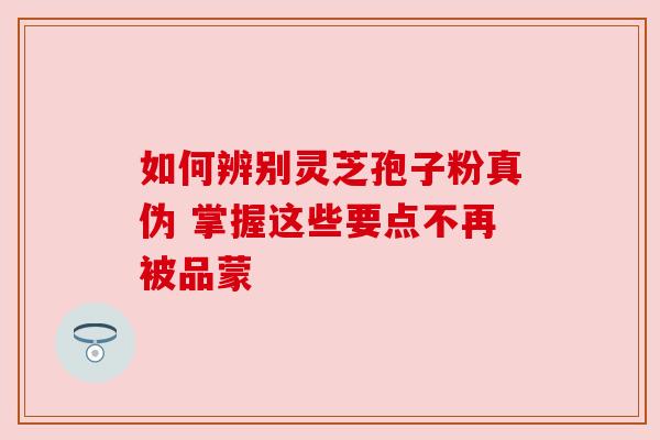 如何辨别灵芝孢子粉真伪 掌握这些要点不再被品蒙 如何辨别灵芝孢子粉真伪 掌握这些要点不再被品蒙