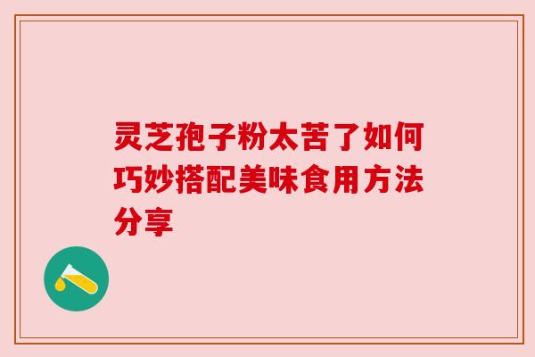 灵芝孢子粉太苦了如何巧妙搭配美味食用方法分享 灵芝孢子粉太苦了如何巧妙搭配美味食用方法分享