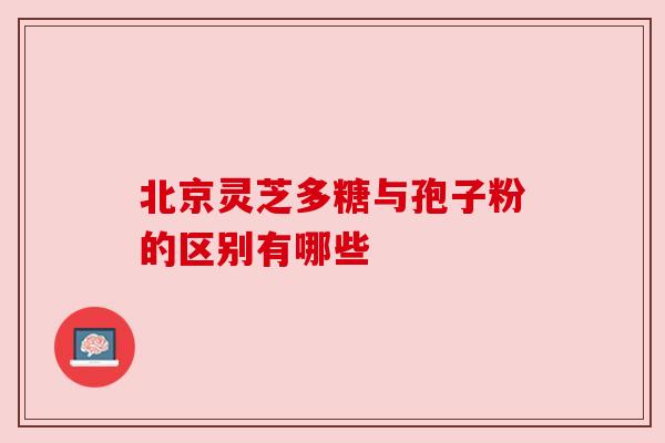 北京灵芝多糖与孢子粉的区别有哪些 北京灵芝多糖与孢子粉的区别有哪些