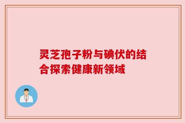 灵芝孢子粉与碘伏的结合探索健康新领域