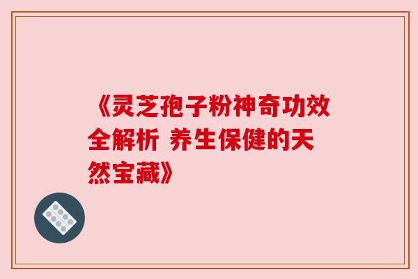 《灵芝孢子粉神奇功效全解析 养生保健的天然宝藏》 《灵芝孢子粉神奇功效全解析 养生保健的天然宝藏》