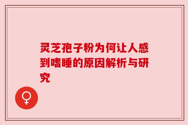 灵芝孢子粉为何让人感到嗜睡的原因解析与研究