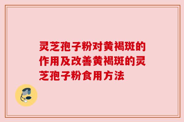 灵芝孢子粉对黄褐斑的作用及改善黄褐斑的灵芝孢子粉食用方法 灵芝孢子粉对黄褐斑的作用及改善黄褐斑的灵芝孢子粉食用方法