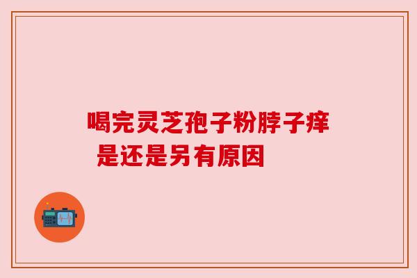 喝完灵芝孢子粉脖子痒 是还是另有原因 喝完灵芝孢子粉脖子痒 是还是另有原因