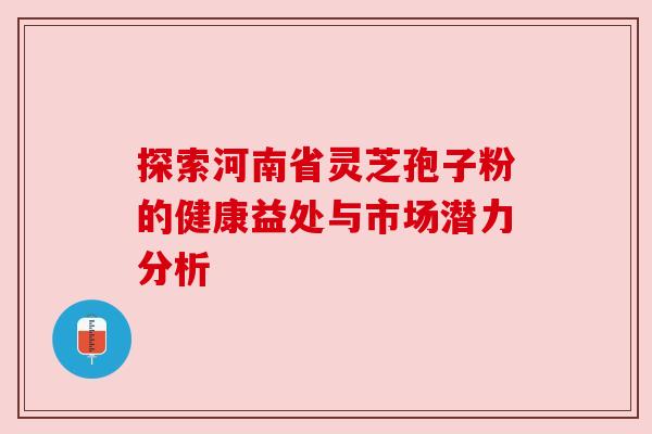 探索河南省灵芝孢子粉的健康益处与市场潜力分析 探索河南省灵芝孢子粉的健康益处与市场潜力分析