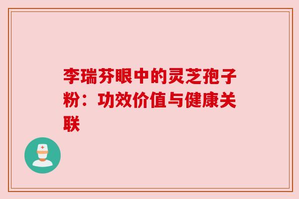 李瑞芬眼中的灵芝孢子粉:功效价值与健康关联 李瑞芬眼中的灵芝孢子粉:功效价值与健康关联