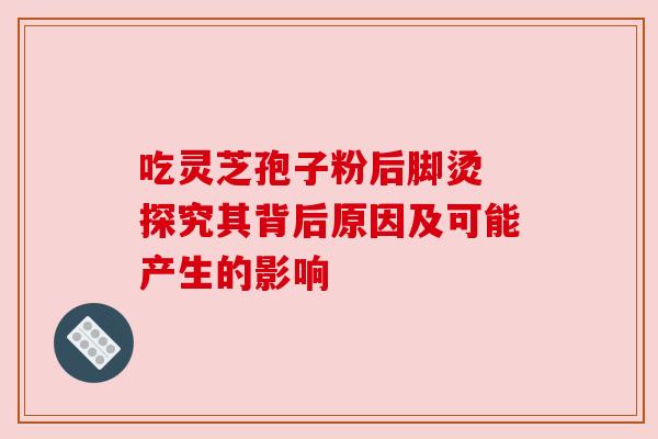 吃灵芝孢子粉后脚烫 探究其背后原因及可能产生的影响 吃灵芝孢子粉后脚烫 探究其背后原因及可能产生的影响