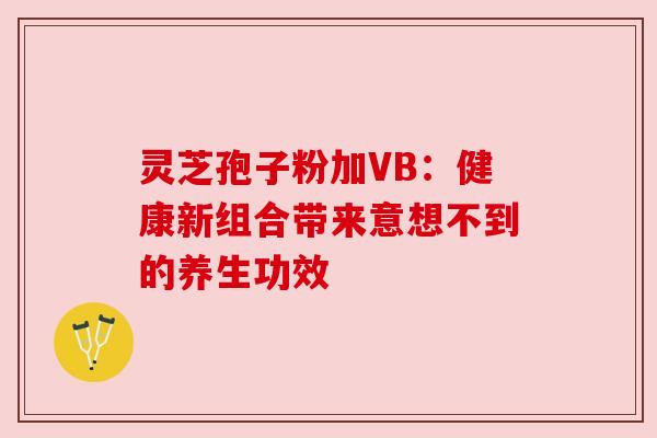 灵芝孢子粉加VB:健康新组合带来意想不到的养生功效 灵芝孢子粉加VB:健康新组合带来意想不到的养生功效