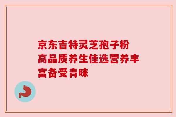 京东吉特灵芝孢子粉 高品质养生佳选营养丰富备受青睐 京东吉特灵芝孢子粉 高品质养生佳选营养丰富备受青睐