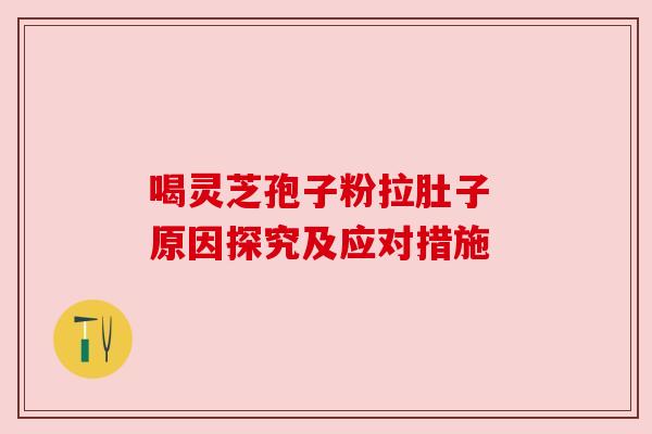 喝灵芝孢子粉拉肚子 原因探究及应对措施 喝灵芝孢子粉拉肚子 原因探究及应对措施