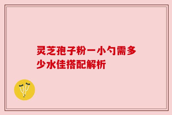 灵芝孢子粉一小勺需多少水佳搭配解析