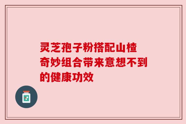 灵芝孢子粉搭配山楂 奇妙组合带来意想不到的健康功效