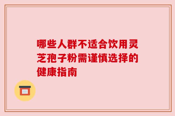 哪些人群不适合饮用灵芝孢子粉需谨慎选择的健康指南 哪些人群不适合饮用灵芝孢子粉需谨慎选择的健康指南