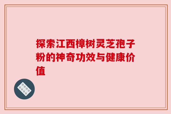 探索江西樟树灵芝孢子粉的神奇功效与健康价值 探索江西樟树灵芝孢子粉的神奇功效与健康价值