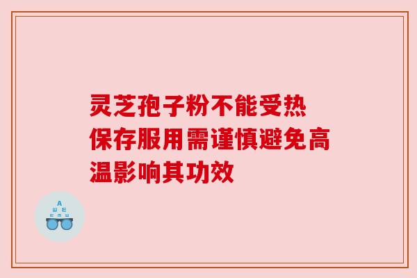 灵芝孢子粉不能受热 保存服用需谨慎避免高温影响其功效 灵芝孢子粉不能受热 保存服用需谨慎避免高温影响其功效