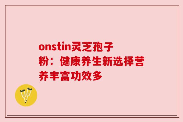 onstin灵芝孢子粉:健康养生新选择营养丰富功效多 onstin灵芝孢子粉:健康养生新选择营养丰富功效多